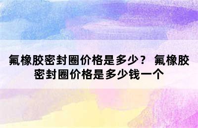 氟橡胶密封圈价格是多少？ 氟橡胶密封圈价格是多少钱一个